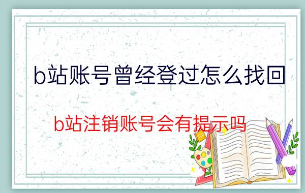 b站账号曾经登过怎么找回 b站注销账号会有提示吗？